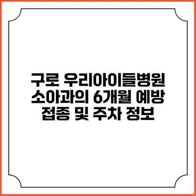 구로 우리아이들병원 소아과의 6개월 예방 접종 및 주차 정보