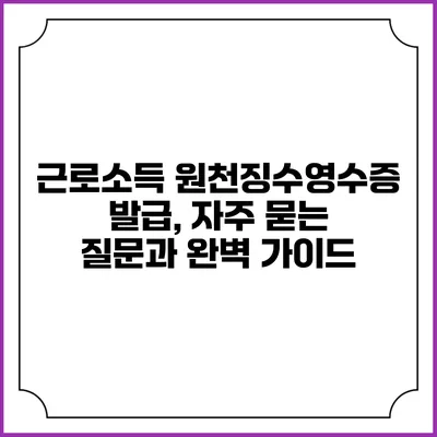 근로소득 원천징수영수증 발급, 자주 묻는 질문과 완벽 가이드
