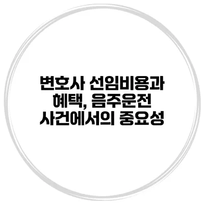 변호사 선임비용과 혜택, 음주운전 사건에서의 중요성