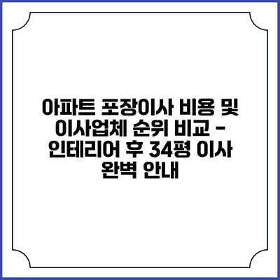 아파트 포장이사 비용 및 이사업체 순위 비교 - 인테리어 후 34평 이사 완벽 안내