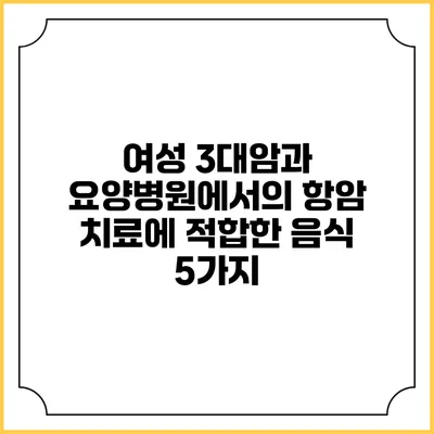 여성 3대암과 요양병원에서의 항암 치료에 적합한 음식 5가지