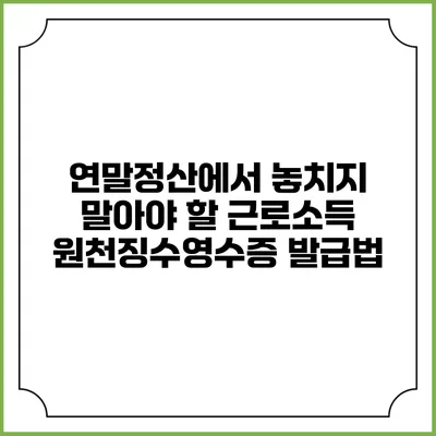 연말정산에서 놓치지 말아야 할 근로소득 원천징수영수증 발급법