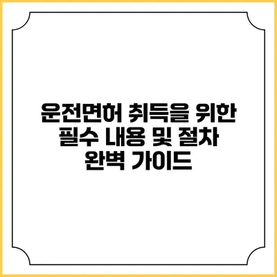 운전면허 취득을 위한 필수 내용 및 절차 완벽 가이드