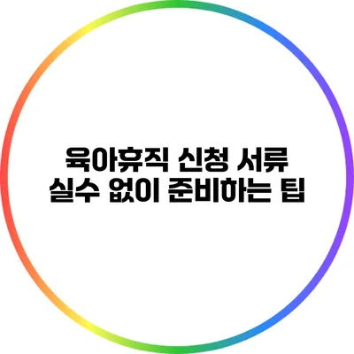 육아휴직 신청 서류: 실수 없이 준비하는 팁