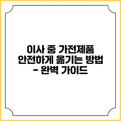 이사 중 가전제품 안전하게 옮기는 방법 - 완벽 가이드