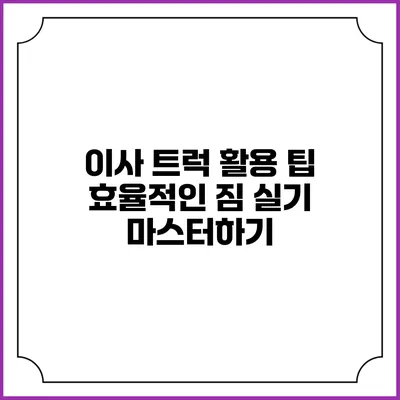 이사 트럭 활용 팁: 효율적인 짐 실기 마스터하기