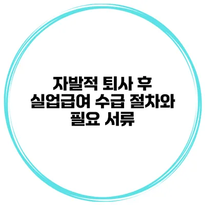 자발적 퇴사 후 실업급여 수급 절차와 필요 서류