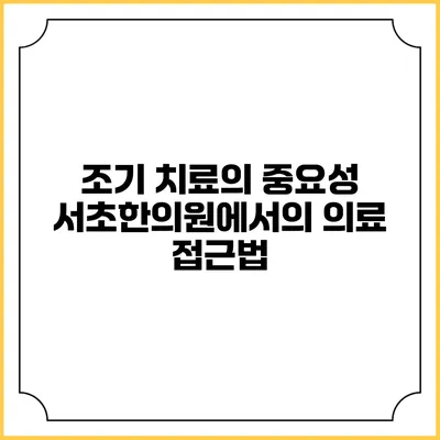 조기 치료의 중요성: 서초한의원에서의 의료 접근법