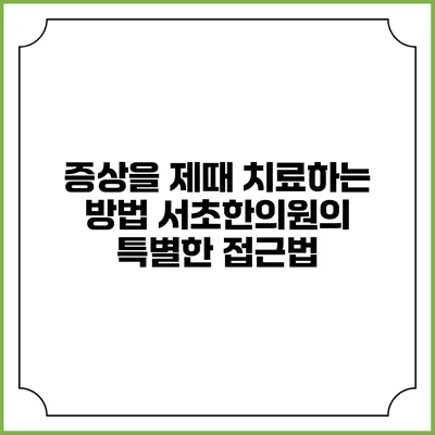 증상을 제때 치료하는 방법: 서초한의원의 특별한 접근법