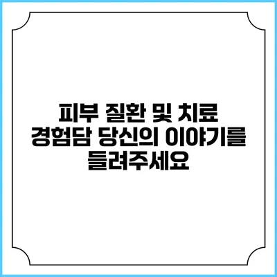 피부 질환 및 치료 경험담: 당신의 이야기를 들려주세요