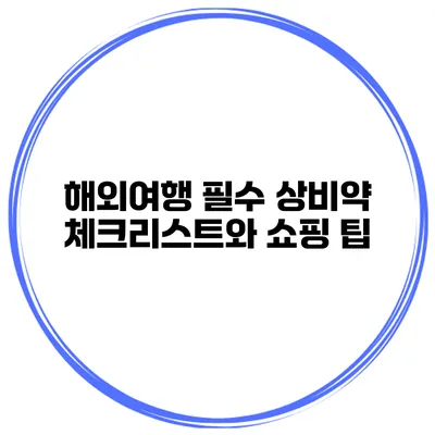 해외여행 필수 상비약 체크리스트와 쇼핑 팁