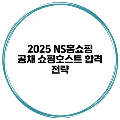 2025 NS홈쇼핑 공채 쇼핑호스트 합격 전략