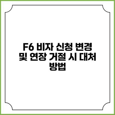 F6 비자 신청 변경 및 연장 거절 시 대처 방법