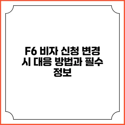F6 비자 신청 변경 시 대응 방법과 필수 정보
