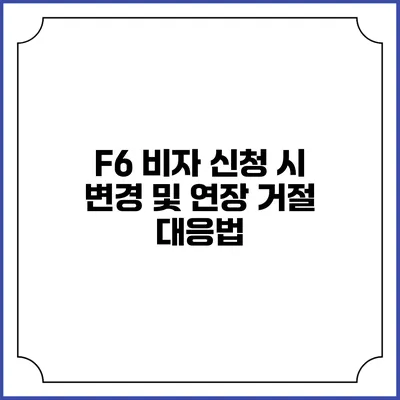 F6 비자 신청 시 변경 및 연장 거절 대응법
