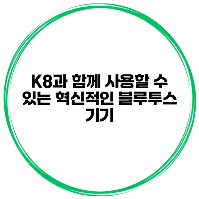 K8과 함께 사용할 수 있는 혁신적인 블루투스 기기
