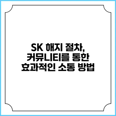 SK 해지 절차, 커뮤니티를 통한 효과적인 소통 방법