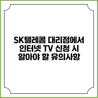 SK텔레콤 대리점에서 인터넷 TV 신청 시 알아야 할 유의사항
