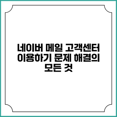 네이버 메일 고객센터 이용하기: 문제 해결의 모든 것
