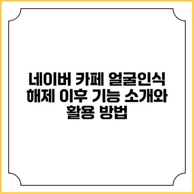 네이버 카페 얼굴인식 해제 이후 기능 소개와 활용 방법