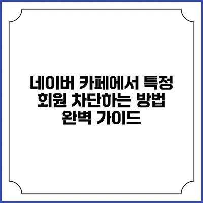 네이버 카페에서 특정 회원 차단하는 방법 완벽 가이드