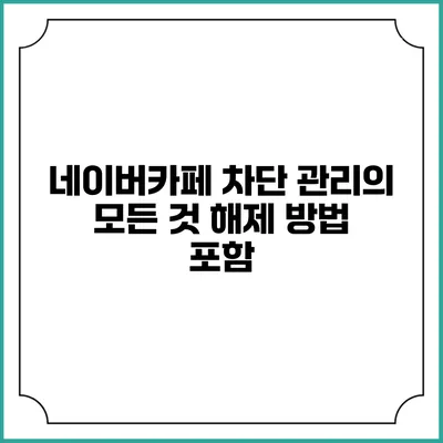 네이버카페 차단 관리의 모든 것: 해제 방법 포함