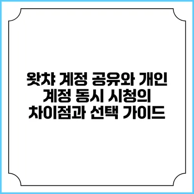 왓챠 계정 공유와 개인 계정 동시 시청의 차이점과 선택 가이드