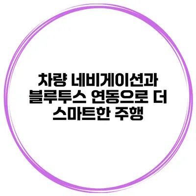 차량 네비게이션과 블루투스 연동으로 더 스마트한 주행